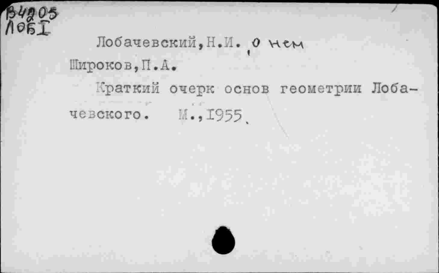 ﻿/ЮбХ
Лобачевский,Н.И. О н«.м Широков,П.А.
Краткий очерк основ геометрии Лоба
чевского. м.,1955.